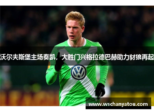 沃尔夫斯堡主场奏凯，大胜门兴格拉德巴赫助力豺狼再起