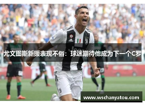 尤文图斯新援表现不俗：球迷期待他成为下一个C罗