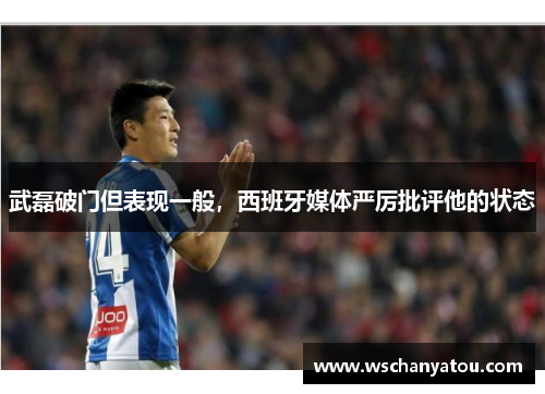 武磊破门但表现一般，西班牙媒体严厉批评他的状态