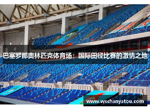 巴塞罗那奥林匹克体育场：国际田径比赛的激情之地