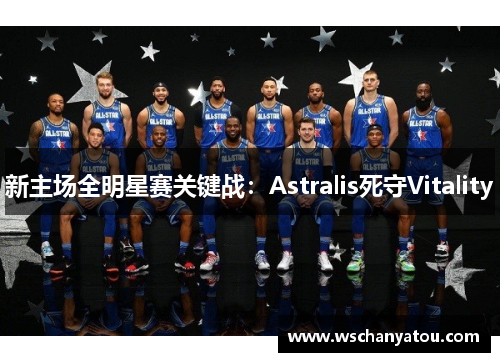 新主场全明星赛关键战：Astralis死守Vitality