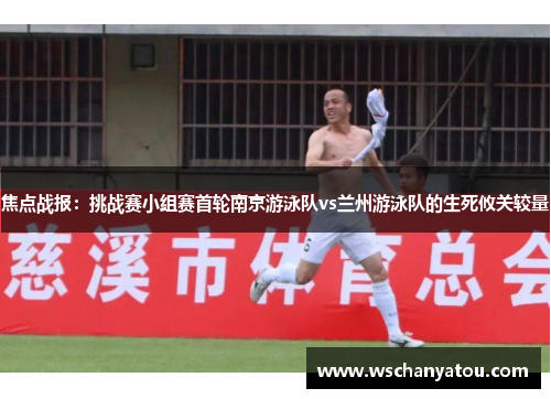 焦点战报：挑战赛小组赛首轮南京游泳队vs兰州游泳队的生死攸关较量