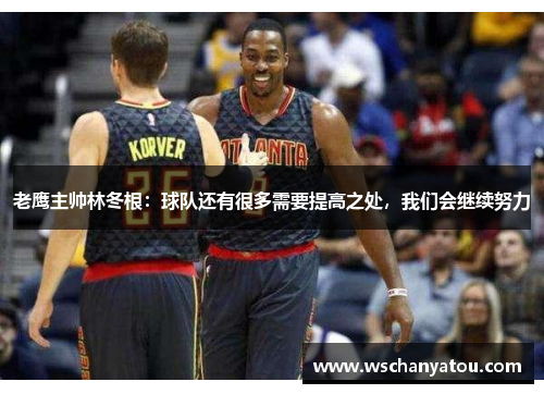 老鹰主帅林冬根：球队还有很多需要提高之处，我们会继续努力