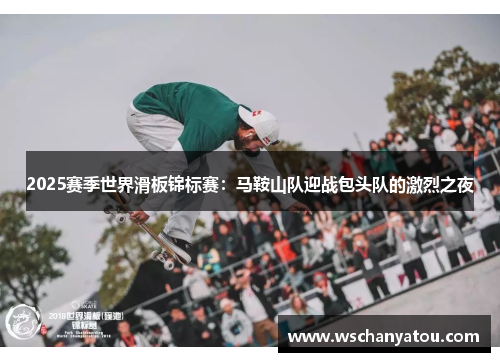 2025赛季世界滑板锦标赛：马鞍山队迎战包头队的激烈之夜