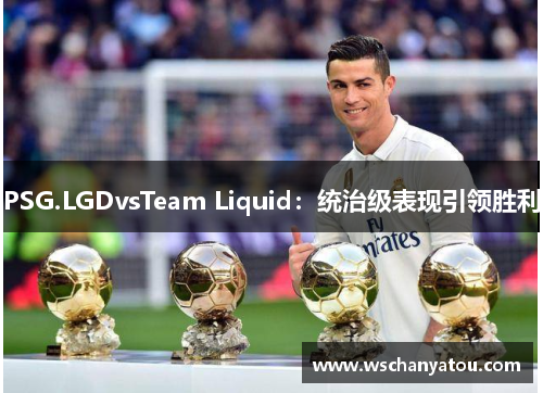 PSG.LGDvsTeam Liquid：统治级表现引领胜利