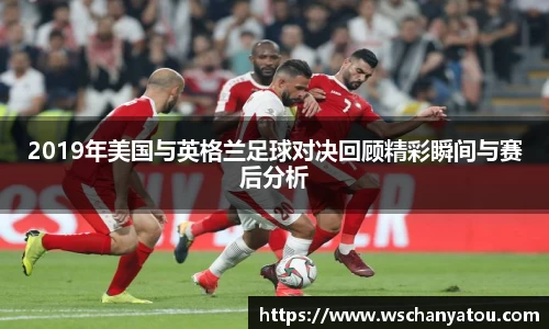 2019年美国与英格兰足球对决回顾精彩瞬间与赛后分析