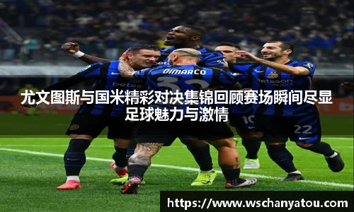 尤文图斯与国米精彩对决集锦回顾赛场瞬间尽显足球魅力与激情