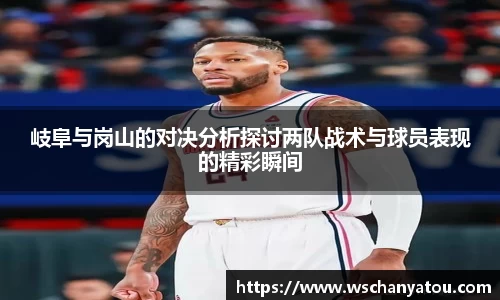 岐阜与岗山的对决分析探讨两队战术与球员表现的精彩瞬间