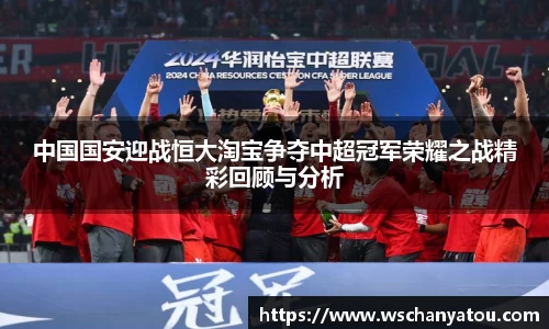 中国国安迎战恒大淘宝争夺中超冠军荣耀之战精彩回顾与分析