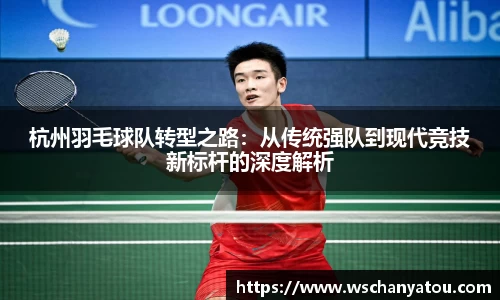 杭州羽毛球队转型之路：从传统强队到现代竞技新标杆的深度解析